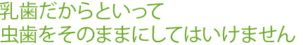 乳歯だからといって虫歯をそのままにしてはいけません