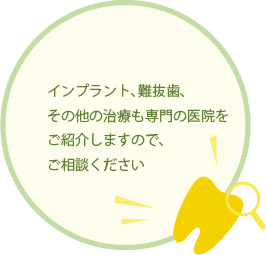 インプラント、難抜歯、その他の治療も専門の医院をご紹介しますので、ご相談ください